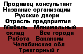 Продавец-консультант › Название организации ­ "Русские двери" › Отрасль предприятия ­ Мебель › Минимальный оклад ­ 1 - Все города Работа » Вакансии   . Челябинская обл.,Трехгорный г.